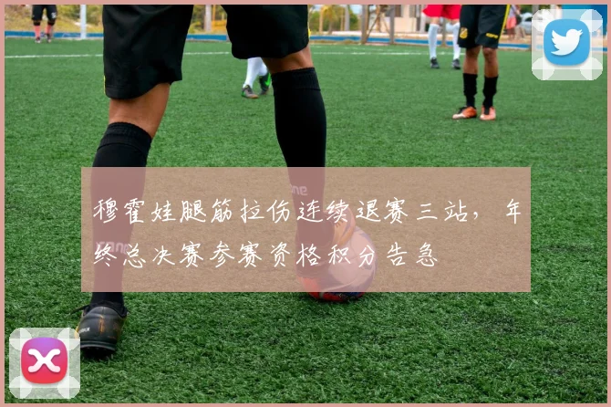 穆霍娃腿筋拉伤连续退赛三站,年终总决赛参赛资格积分告急