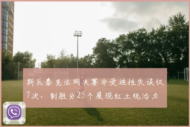 斯瓦泰克法网决赛非受迫性失误仅7次,制胜分25个展现红土统治力