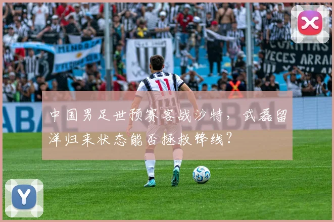 中国男足世预赛客战沙特，武磊留洋归来状态能否拯救锋线？