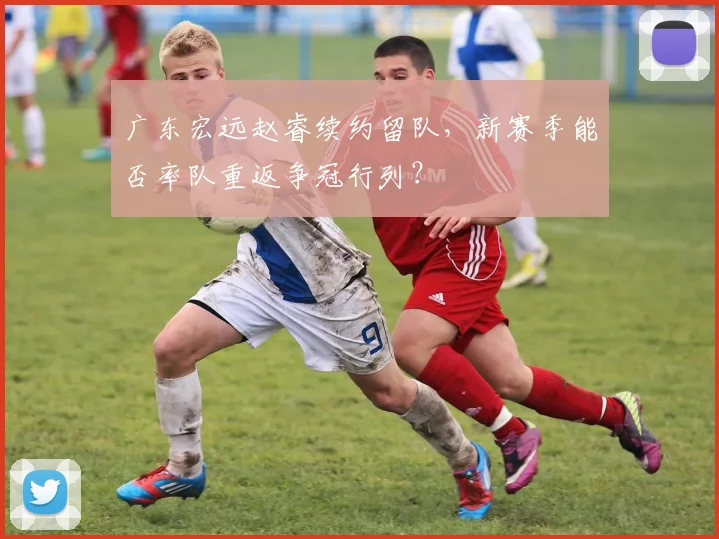 广东宏远赵睿续约留队，新赛季能否率队重返争冠行列？