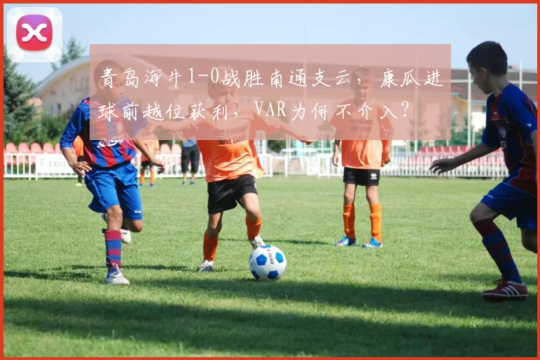 青岛海牛1-0战胜南通支云，康瓜进球前越位获利，VAR为何不介入？