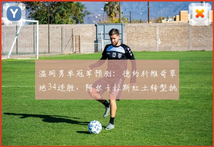 温网男单冠军预测：德约科维奇草地34连胜，阿尔卡拉斯红土转型挑战