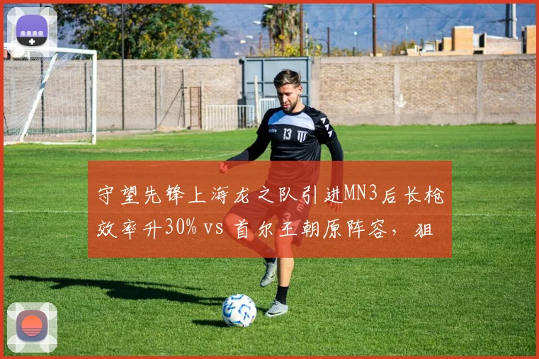 守望先锋上海龙之队引进MN3后长枪效率升30% vs 首尔王朝原阵容,狙击手补强